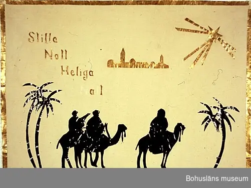 594 Landskap BOHUSLÄN

Väggbonaden föreställer de tre vise männen på var sin kamel. Med följande text: "Stilla natt heliga natt". N samt t saknas i texten: "Heliga natt". Kameler, män och palmer av svart glättat papper, övriga figurer och omramning av guldpapper.

UMFF 128:1