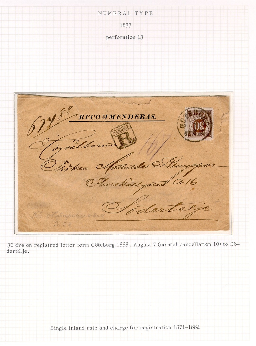 30 öre on registered letter from Göteborg 1888, August 7 (normal
cancellation 10) to Södertälje.  Single inland rate and charge for
registration 1871-1884.

Etikett/posttjänst: Rekommenderat

Stämpeltyp: Normalstämpel 10